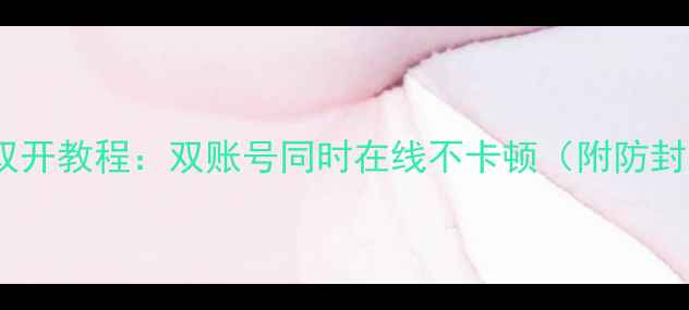图片 手机微信双开教程：双账号同时在线不卡顿（附防封号技巧）2