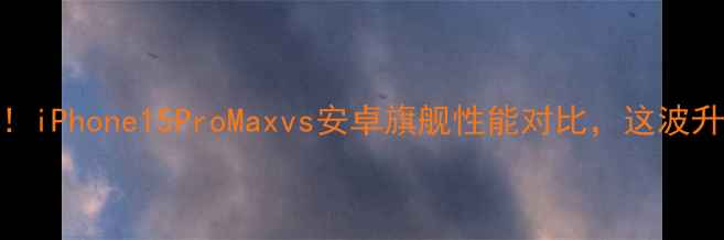 手机必买榜iPhone15ProMaxvs安卓旗舰性能对比这波升级值不值