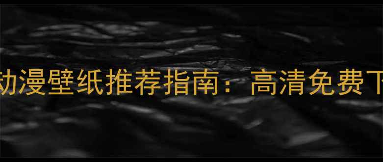 手机必备安卓动态动漫壁纸推荐指南高清免费下载个性化设置教程