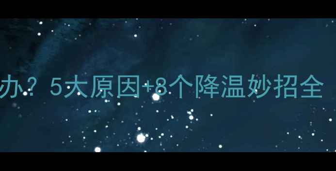 手机总发热怎么办5大原因8个降温妙招全附维修指南