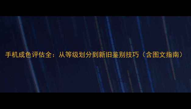 手机成色评估全从等级划分到新旧鉴别技巧含图文指南