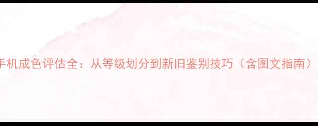 图片 手机成色评估全：从等级划分到新旧鉴别技巧（含图文指南）1