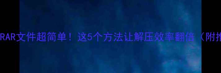 手机打开RAR文件超简单这5个方法让解压效率翻倍附推荐App
