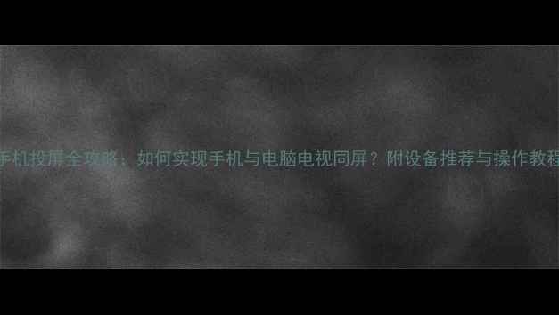 图片 手机投屏全攻略：如何实现手机与电脑电视同屏？附设备推荐与操作教程