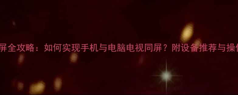 图片 手机投屏全攻略：如何实现手机与电脑电视同屏？附设备推荐与操作教程1