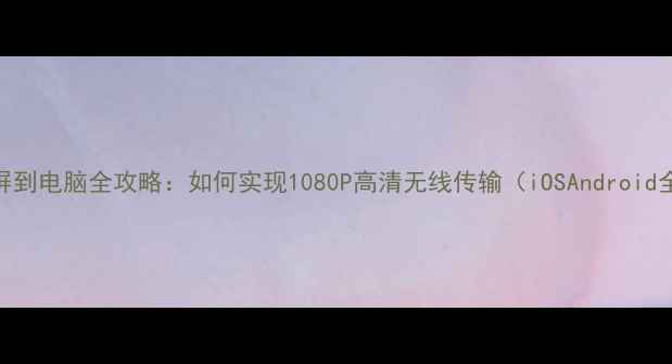 图片 手机投屏到电脑全攻略：如何实现1080P高清无线传输（iOSAndroid全兼容）