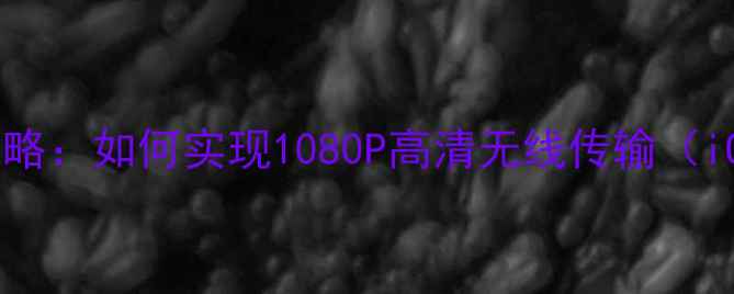 手机投屏到电脑全攻略如何实现1080P高清无线传输iOSAndroid全兼容