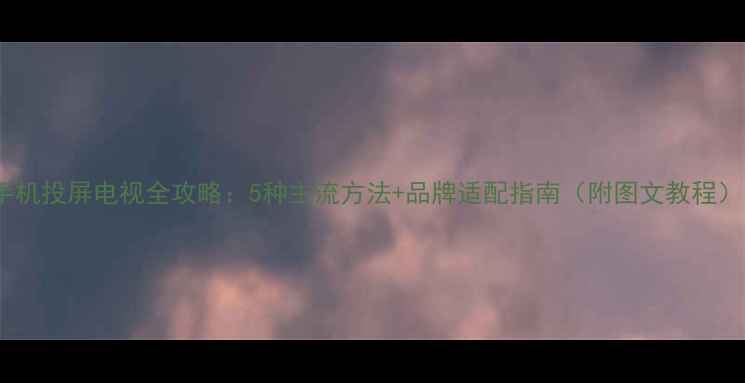 手机投屏电视全攻略5种主流方法品牌适配指南附图文教程