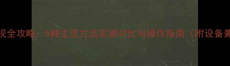 手机投屏电视全攻略5种主流方法实测对比与操作指南附设备兼容性清单