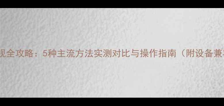 图片 手机投屏电视全攻略：5种主流方法实测对比与操作指南（附设备兼容性清单）2