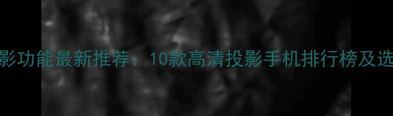 图片 手机投影功能最新推荐：10款高清投影手机排行榜及选购指南