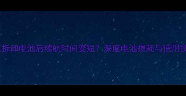手机拆卸电池后续航时间变短深度电池损耗与使用技巧