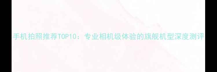 图片 手机拍照推荐TOP10：专业相机级体验的旗舰机型深度测评