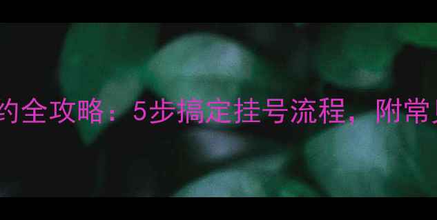 图片 手机挂号预约全攻略：5步搞定挂号流程，附常见问题解答1