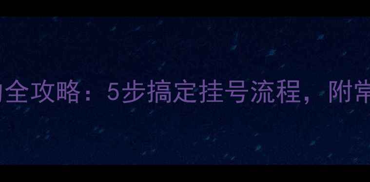 手机挂号预约全攻略5步搞定挂号流程附常见问题解答