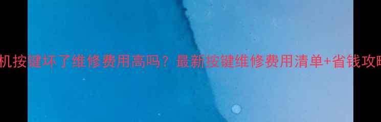 手机按键坏了维修费用高吗最新按键维修费用清单省钱攻略