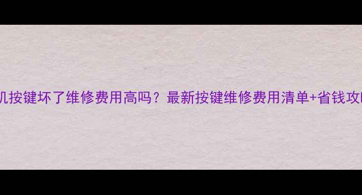 图片 手机按键坏了维修费用高吗？最新按键维修费用清单+省钱攻略2