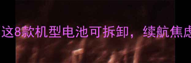手机换电池攻略这8款机型电池可拆卸续航焦虑终结者来了