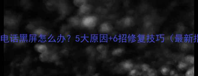 手机接电话黑屏怎么办5大原因6招修复技巧最新指南
