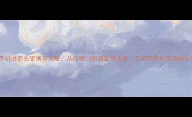 手机摄像头更换全攻略从故障判断到维修成本手把手教你正确操作