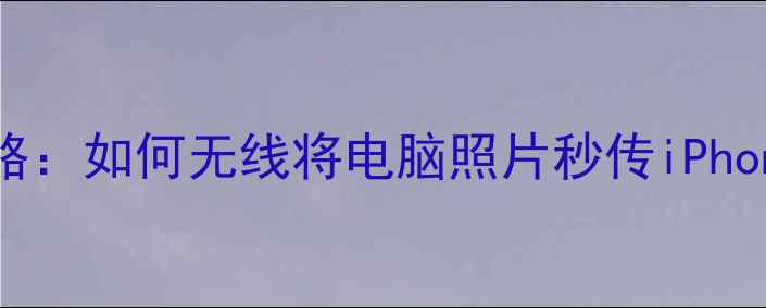 手机摄影传输全攻略如何无线将电脑照片秒传iPhone附详细教程