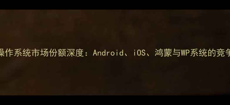图片 手机操作系统市场份额深度：Android、iOS、鸿蒙与WP系统的竞争格局