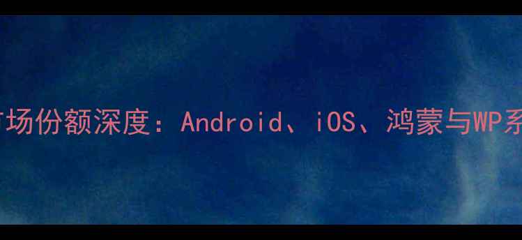 图片 手机操作系统市场份额深度：Android、iOS、鸿蒙与WP系统的竞争格局1