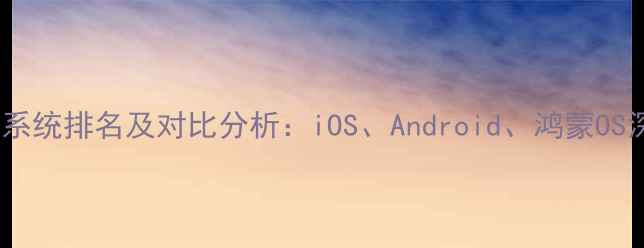 图片 手机操作系统排名及对比分析：iOS、Android、鸿蒙OS深度评测1
