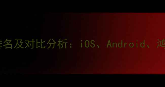 手机操作系统排名及对比分析iOSAndroid鸿蒙OS深度评测