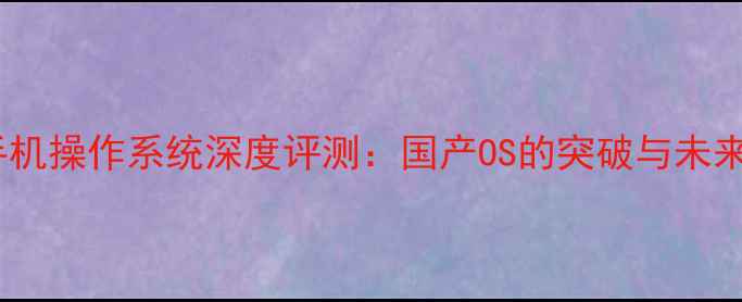图片 手机操作系统深度评测：国产OS的突破与未来2