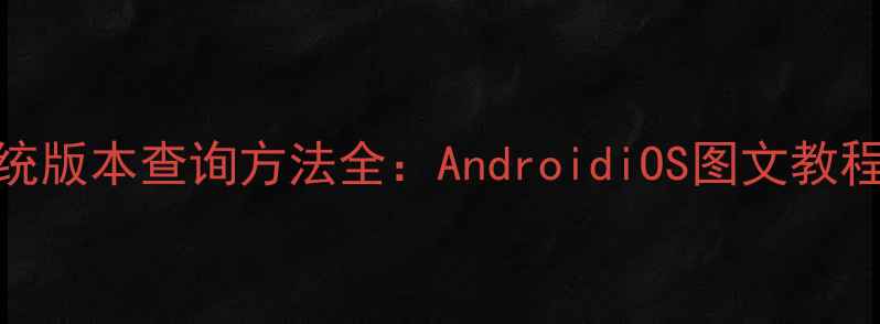 手机操作系统版本查询方法全AndroidiOS图文教程与实用技巧