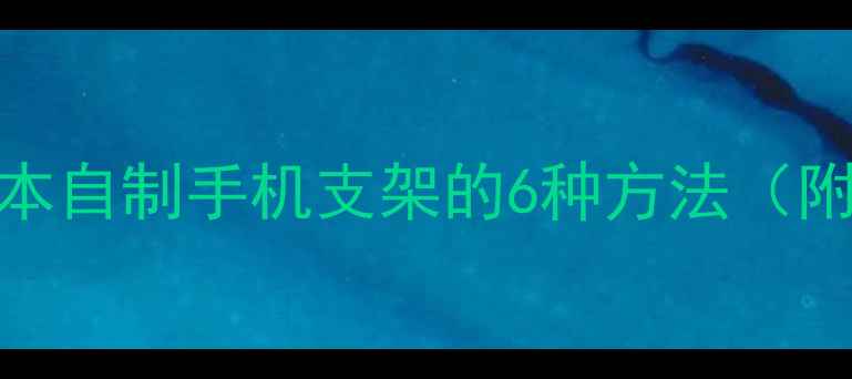 手机支架DIY教程低成本自制手机支架的6种方法附详细步骤和材料清单