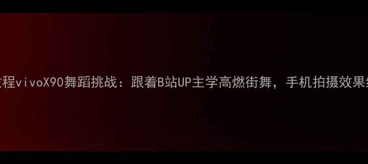 手机教程vivoX90舞蹈挑战跟着B站UP主学高燃街舞手机拍摄效果绝了