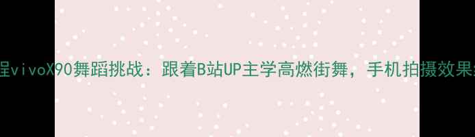 图片 手机教程vivoX90舞蹈挑战：跟着B站UP主学高燃街舞，手机拍摄效果绝了！2