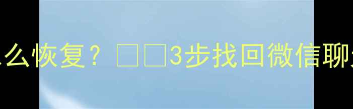 手机文件删除了怎么恢复3步找回微信聊天照片视频全攻略