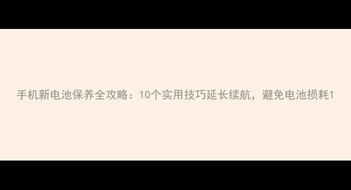 图片 手机新电池保养全攻略：10个实用技巧延长续航，避免电池损耗1