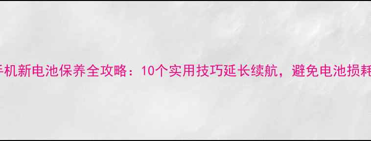 手机新电池保养全攻略10个实用技巧延长续航避免电池损耗