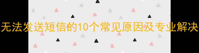 图片 手机无法发送短信的10个常见原因及专业解决方案