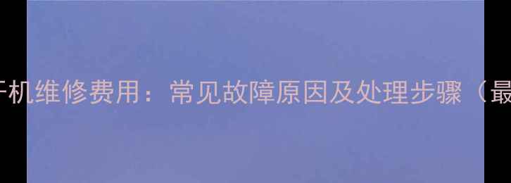 手机无法开机维修费用常见故障原因及处理步骤最新报价
