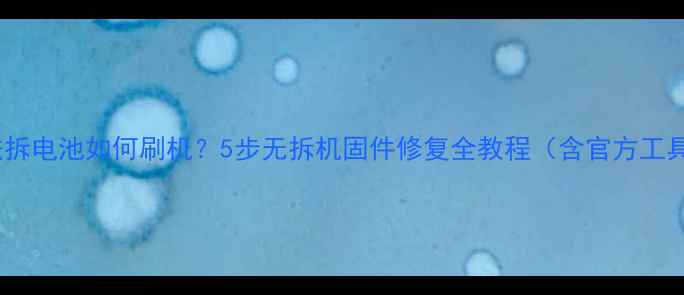 手机无法拆电池如何刷机5步无拆机固件修复全教程含官方工具下载