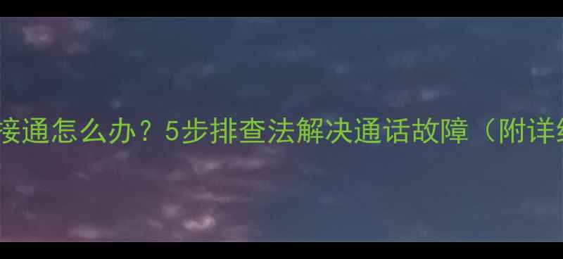 手机无法接通怎么办5步排查法解决通话故障附详细指南