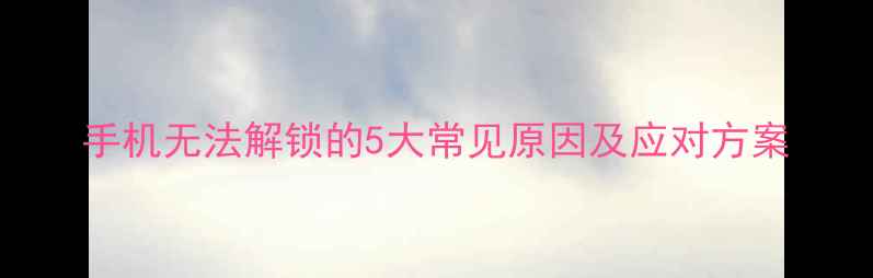 手机无法解锁的5大常见原因及应对方案