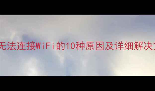 手机无法连接WiFi的10种原因及详细解决方法