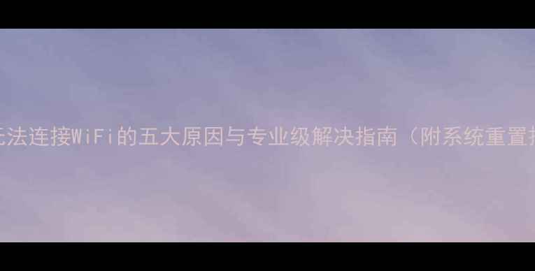 手机无法连接WiFi的五大原因与专业级解决指南附系统重置操作