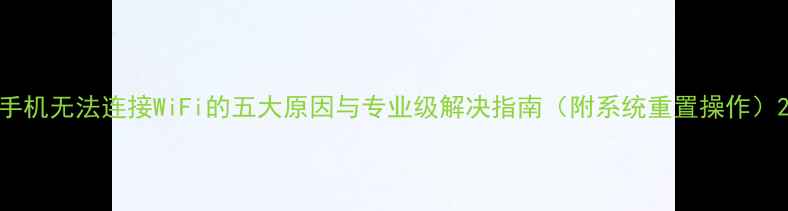 图片 手机无法连接WiFi的五大原因与专业级解决指南（附系统重置操作）2