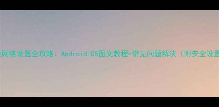 手机无线网络设置全攻略AndroidiOS图文教程常见问题解决附安全设置技巧