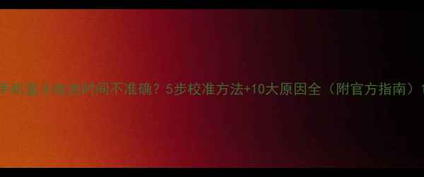 手机显示电池时间不准确5步校准方法10大原因全附官方指南