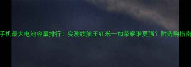 图片 手机最大电池容量排行！实测续航王红米一加荣耀谁更强？附选购指南