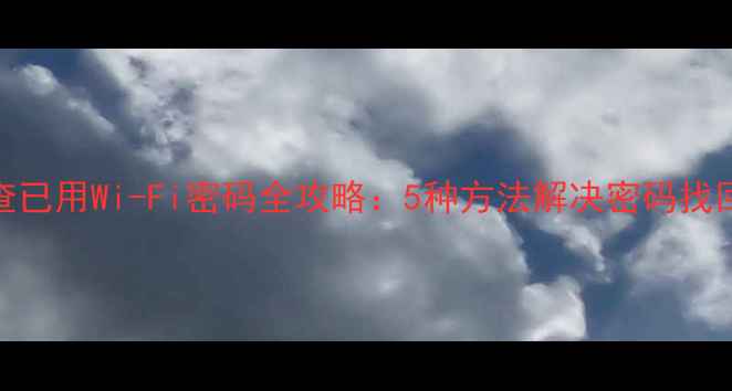 手机查已用Wi-Fi密码全攻略5种方法解决密码找回难题