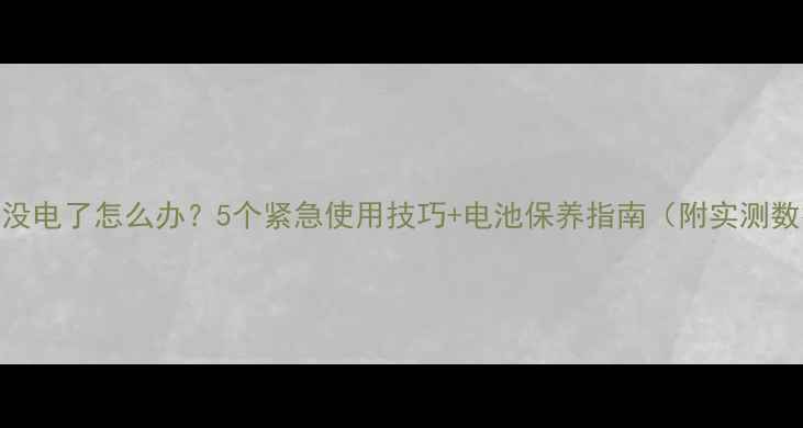 手机没电了怎么办5个紧急使用技巧电池保养指南附实测数据